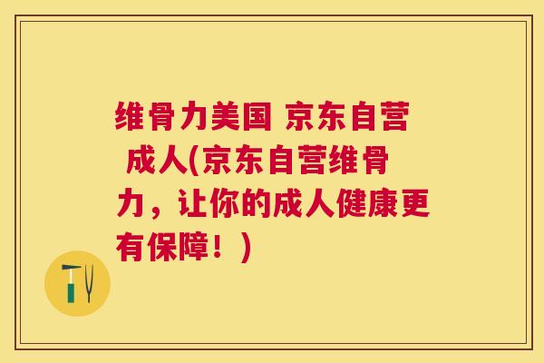 维骨力美国 京东自营 成人(京东自营维骨力，让你的成人健康更有保障！)
