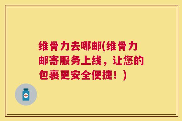 维骨力去哪邮(维骨力邮寄服务上线，让您的包裹更安全便捷！)