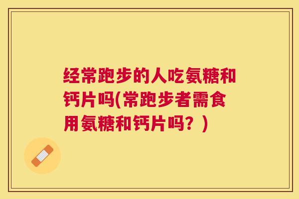 经常跑步的人吃氨糖和钙片吗(常跑步者需食用氨糖和钙片吗?) 经常跑步的人吃氨糖和钙片吗(常跑步者需食用氨糖和钙片吗?)