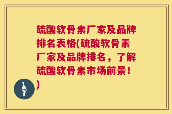 硫酸软骨素厂家及品牌排名表格(硫酸软骨素厂家及品牌排名，了解硫酸软骨素市场前景！)