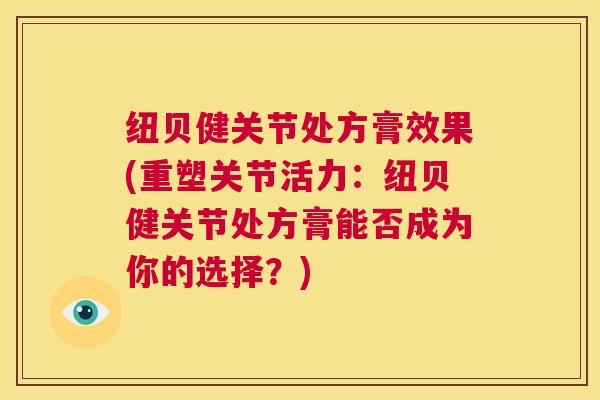 纽贝健关节处方膏效果(重塑关节活力:纽贝健关节处方膏能否成为你的选择?) 纽贝健关节处方膏效果(重塑关节活力:纽贝健关节处方膏能否成为你的选择?)