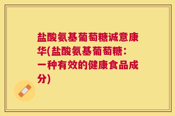 盐酸氨基葡萄糖诚意康华(盐酸氨基葡萄糖：一种有效的健康食品成分)