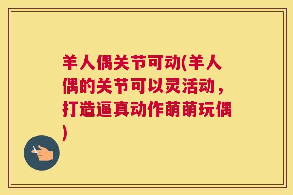羊人偶关节可动(羊人偶的关节可以灵活动，打造逼真动作萌萌玩偶)