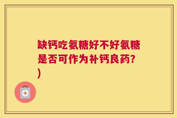 缺钙吃氨糖好不好氨糖是否可作为补钙良药？)