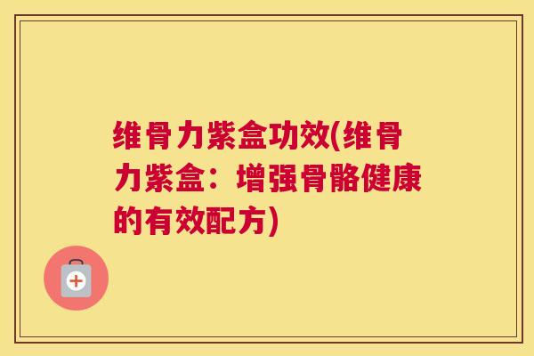 维骨力紫盒功效(维骨力紫盒：增强骨骼健康的有效配方)