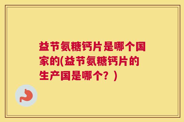 益节氨糖钙片是哪个国家的(益节氨糖钙片的生产国是哪个？)