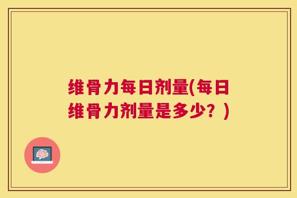 维骨力每日剂量(每日维骨力剂量是多少？)