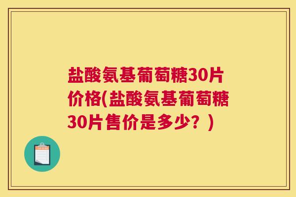 盐酸氨基葡萄糖30片价格(盐酸氨基葡萄糖30片售价是多少？)