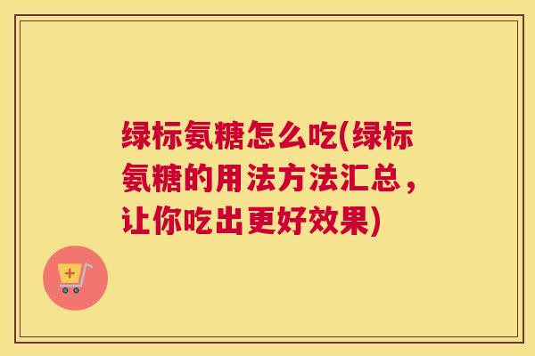 绿标氨糖怎么吃(绿标氨糖的用法方法汇总，让你吃出更好效果)