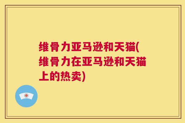 维骨力亚马逊和天猫(维骨力在亚马逊和天猫上的热卖)