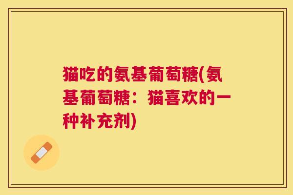 猫吃的氨基葡萄糖(氨基葡萄糖：猫喜欢的一种补充剂)