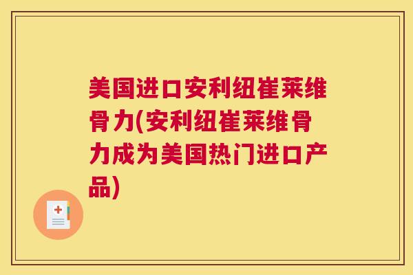 美国进口安利纽崔莱维骨力(安利纽崔莱维骨力成为美国热门进口产品)
