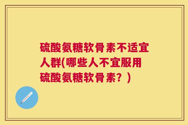 硫酸氨糖软骨素不适宜人群(哪些人不宜服用硫酸氨糖软骨素?) 硫酸氨糖软骨素不适宜人群(哪些人不宜服用硫酸氨糖软骨素?)