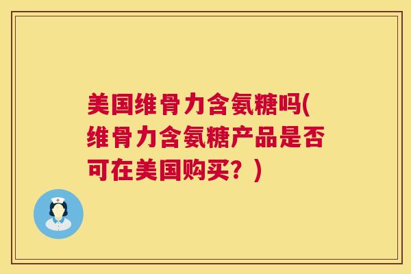 美国维骨力含氨糖吗(维骨力含氨糖产品是否可在美国购买？)