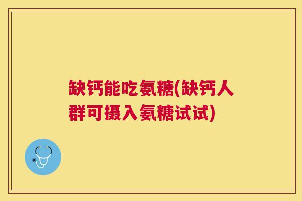 缺钙能吃氨糖(缺钙人群可摄入氨糖试试) 缺钙能吃氨糖(缺钙人群可摄入氨糖试试)