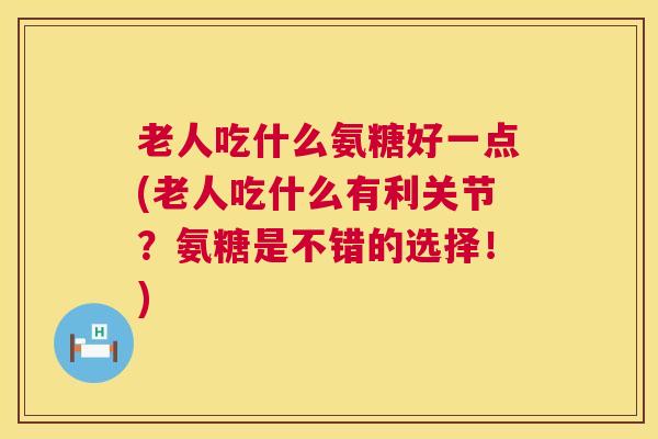 老人吃什么氨糖好一点(老人吃什么有利关节？氨糖是不错的选择！)