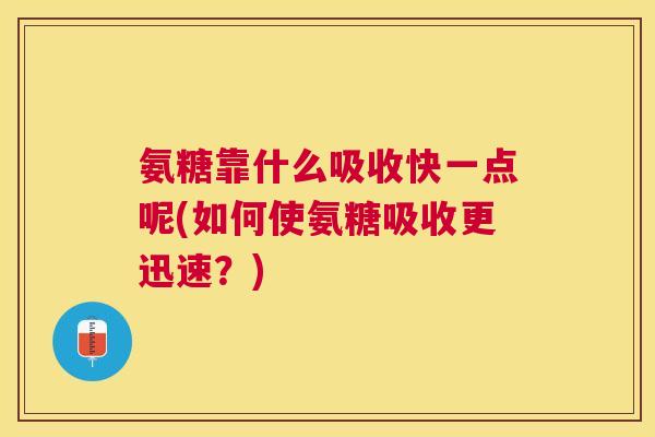 氨糖靠什么吸收快一点呢(如何使氨糖吸收更迅速？)