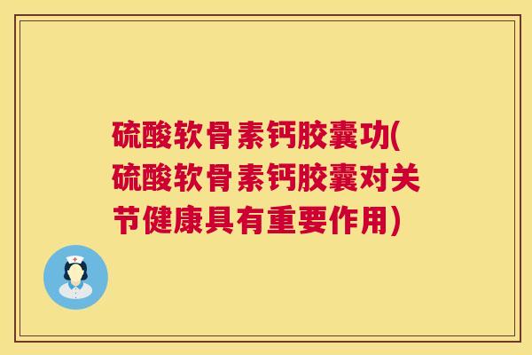 硫酸软骨素钙胶囊功(硫酸软骨素钙胶囊对关节健康具有重要作用)