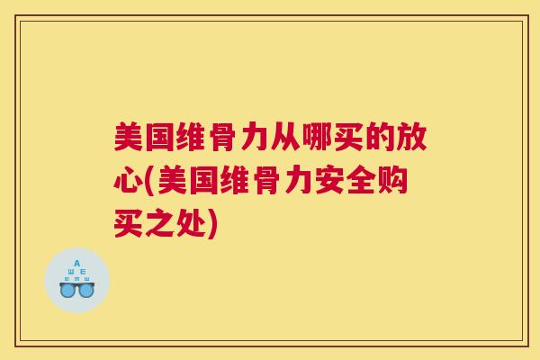 美国维骨力从哪买的放心(美国维骨力安全购买之处)