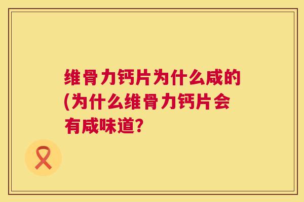 维骨力钙片为什么咸的(为什么维骨力钙片会有咸味道? 维骨力钙片为什么咸的(为什么维骨力钙片会有咸味道?