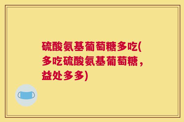 硫酸氨基葡萄糖多吃(多吃硫酸氨基葡萄糖，益处多多)