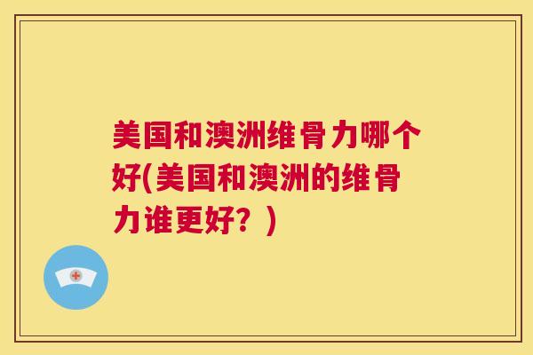 美国和澳洲维骨力哪个好(美国和澳洲的维骨力谁更好？)