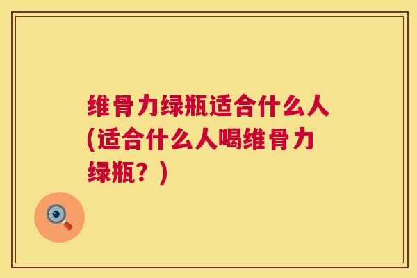 维骨力绿瓶适合什么人(适合什么人喝维骨力绿瓶？)
