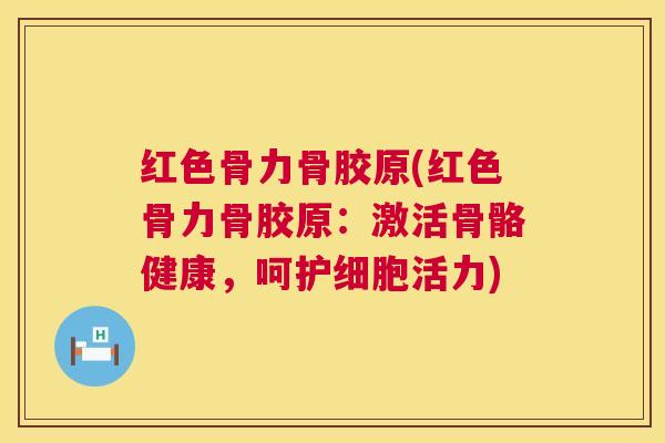 红色骨力骨胶原(红色骨力骨胶原：激活骨骼健康，呵护细胞活力)