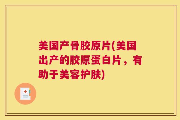 美国产骨胶原片(美国出产的胶原蛋白片，有助于美容护肤)