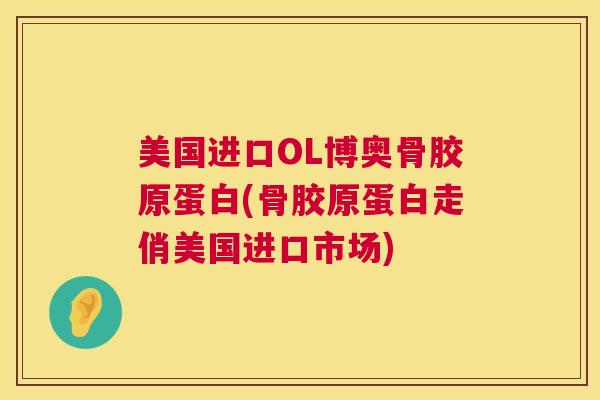 美国进口OL博奥骨胶原蛋白(骨胶原蛋白走俏美国进口市场)