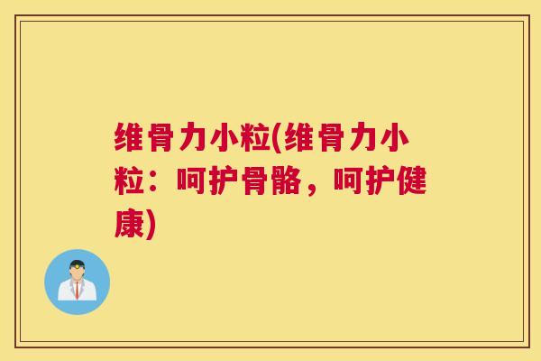 维骨力小粒(维骨力小粒：呵护骨骼，呵护健康)