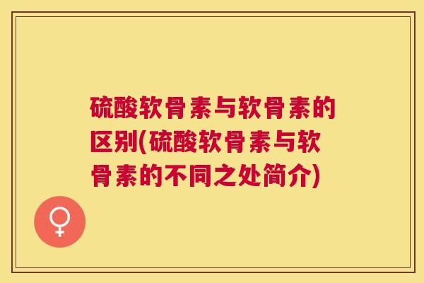硫酸软骨素与软骨素的区别(硫酸软骨素与软骨素的不同之处简介)