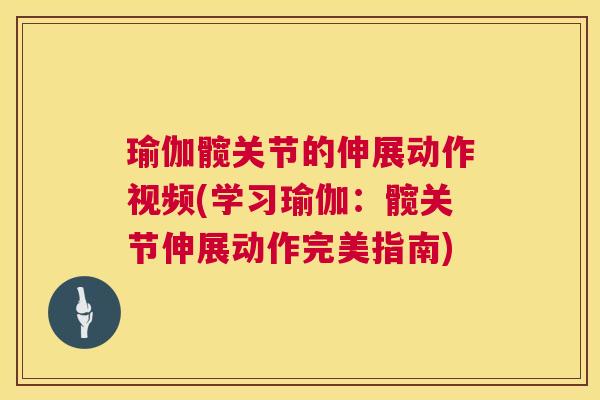 瑜伽髋关节的伸展动作视频(学习瑜伽：髋关节伸展动作完美指南)