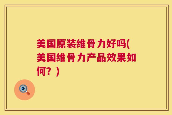 美国原装维骨力好吗(美国维骨力产品效果如何？)