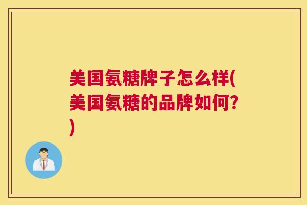 美国氨糖牌子怎么样(美国氨糖的品牌如何？)