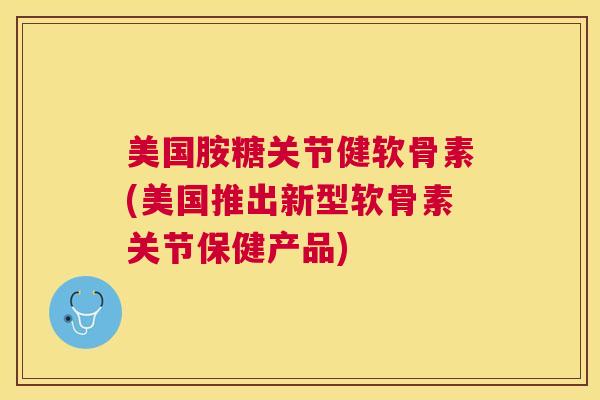 美国胺糖关节健软骨素(美国推出新型软骨素关节保健产品)