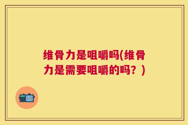 维骨力是咀嚼吗(维骨力是需要咀嚼的吗？)