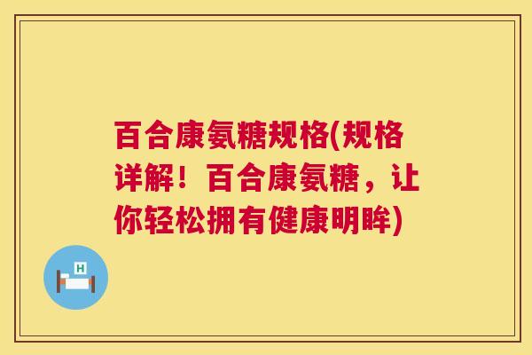 百合康氨糖规格(规格详解！百合康氨糖，让你轻松拥有健康明眸)