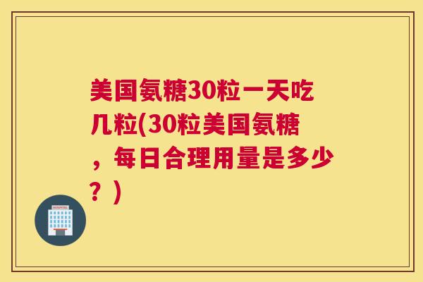 美国氨糖30粒一天吃几粒(30粒美国氨糖,每日合理用量是多少?) 美国氨糖30粒一天吃几粒(30粒美国氨糖,每日合理用量是多少?)