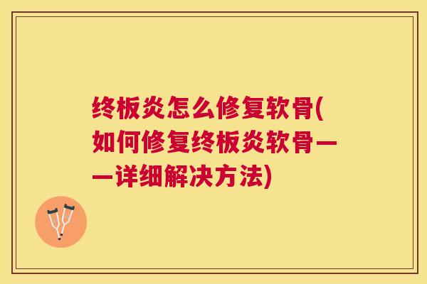 终板炎怎么修复软骨(如何修复终板炎软骨——详细解决方法)