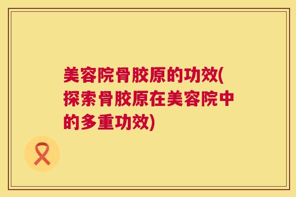美容院骨胶原的功效(探索骨胶原在美容院中的多重功效)