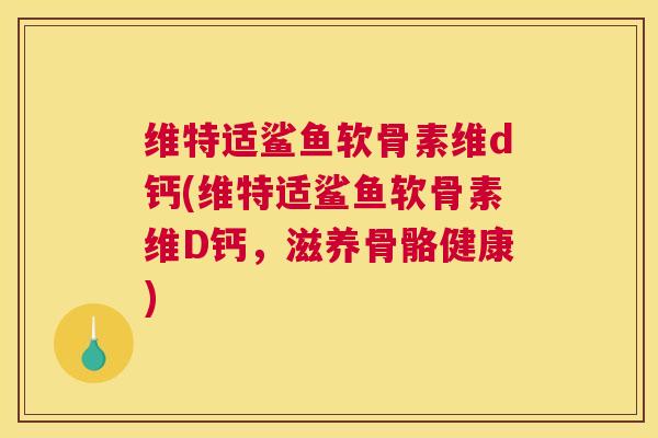 维特适鲨鱼软骨素维d钙(维特适鲨鱼软骨素维D钙，滋养骨骼健康)