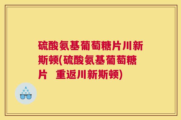 硫酸氨基葡萄糖片川新斯顿(硫酸氨基葡萄糖片  重返川新斯顿)