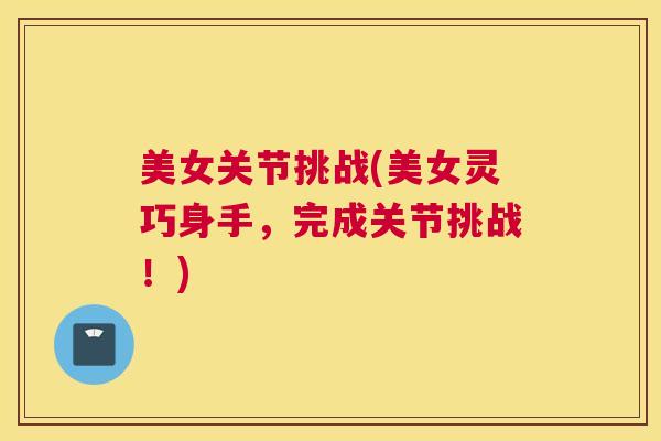 美女关节挑战(美女灵巧身手，完成关节挑战！)