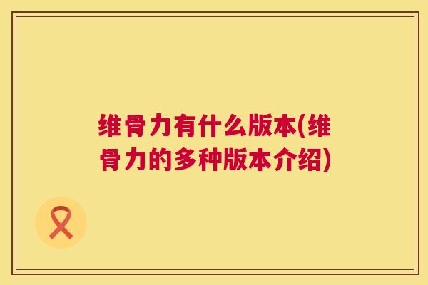 维骨力有什么版本(维骨力的多种版本介绍)