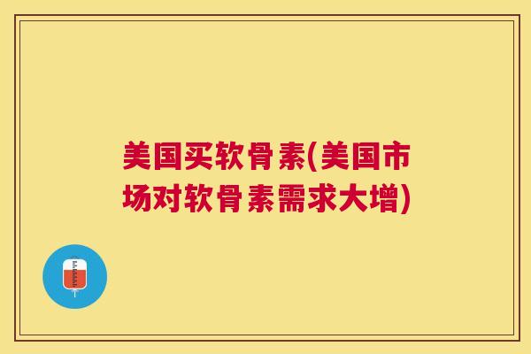 美国买软骨素(美国市场对软骨素需求大增)