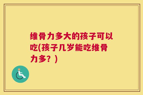 维骨力多大的孩子可以吃(孩子几岁能吃维骨力多？)