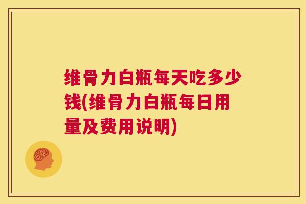 维骨力白瓶每天吃多少钱(维骨力白瓶每日用量及费用说明)