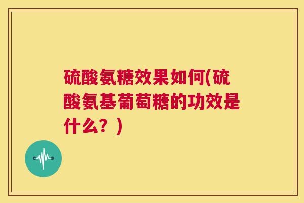 硫酸氨糖效果如何(硫酸氨基葡萄糖的功效是什么？)