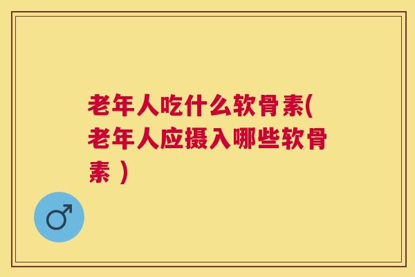 老年人吃什么软骨素(老年人应摄入哪些软骨素 )